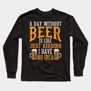 A Day Without Beer Is Like Just Kidding I Have No Idea Long Sleeve T-Shirt